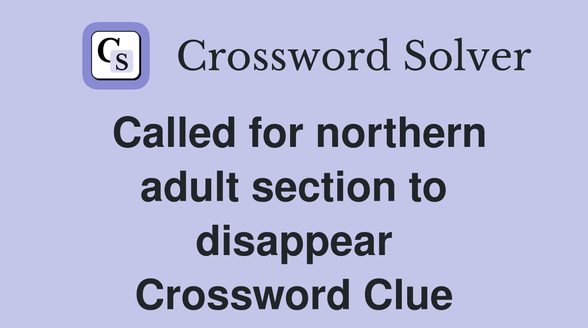 Called for northern adult section to disappear Crossword Clue