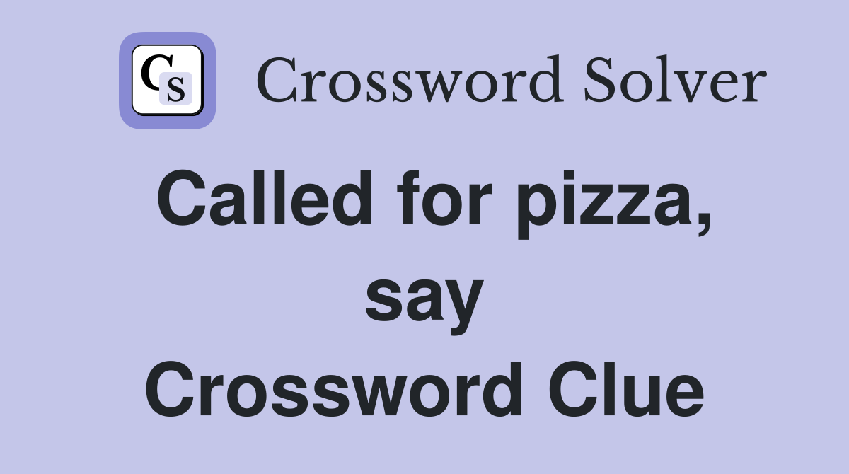 Called for pizza, say Crossword Clue