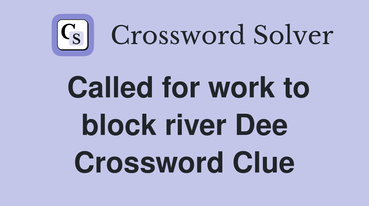 Called for work to block river Dee Crossword Clue