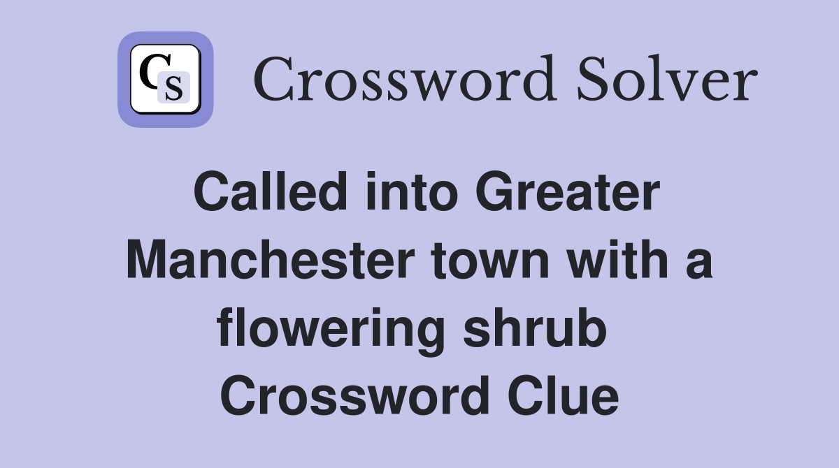 Called into Greater Manchester town with a flowering shrub  Crossword Clue