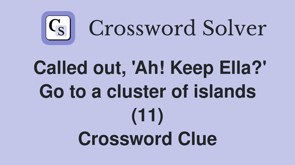 Called out, 'Ah! Keep Ella?' Go to a cluster of islands (11) Crossword Clue