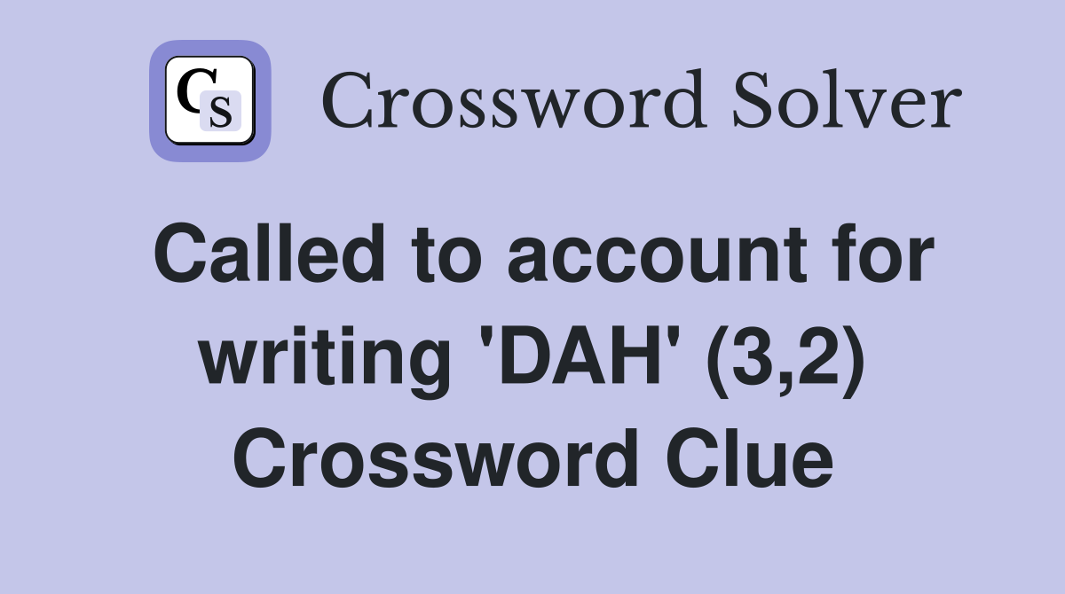 Called to account for writing 'DAH' (3,2) Crossword Clue