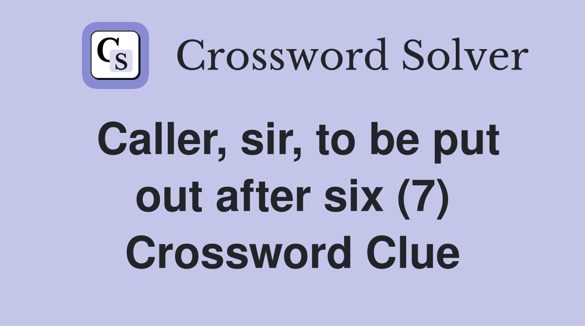 Caller, sir, to be put out after six (7) Crossword Clue