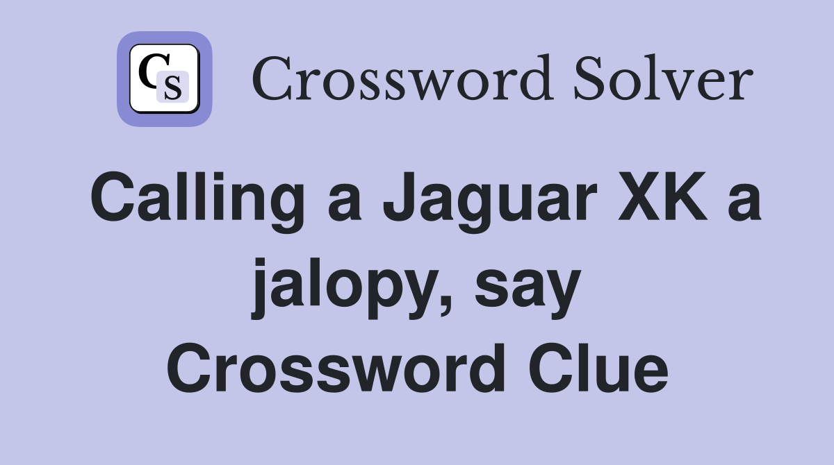 Calling a Jaguar XK a jalopy, say Crossword Clue