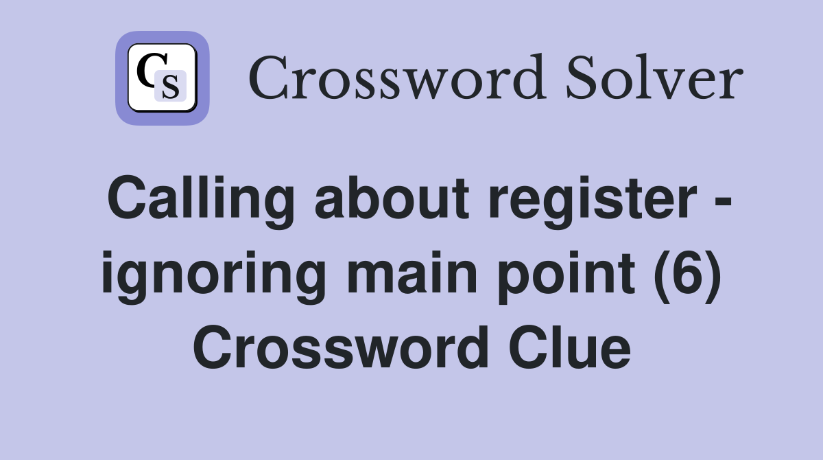 Calling about register - ignoring main point (6) Crossword Clue
