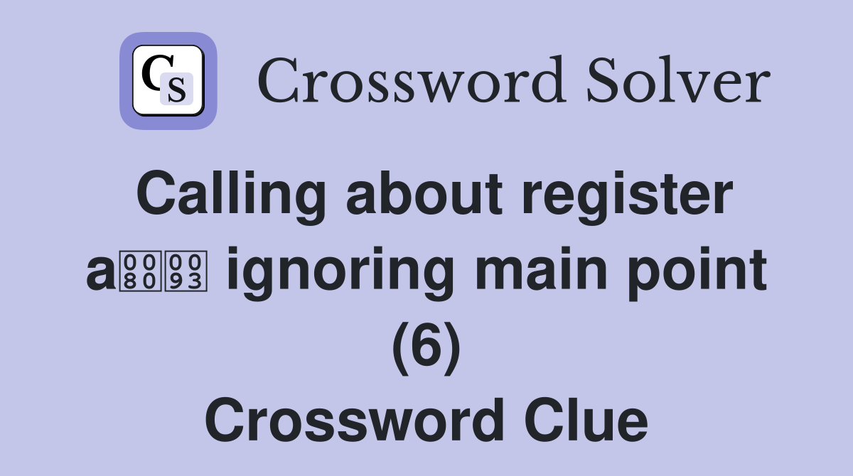 Calling about register a ignoring main point (6) Crossword Clue