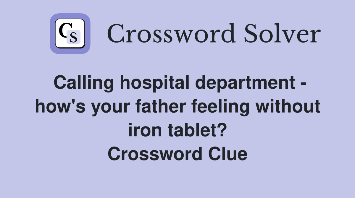 Calling hospital department - how's your father feeling without iron tablet? Crossword Clue