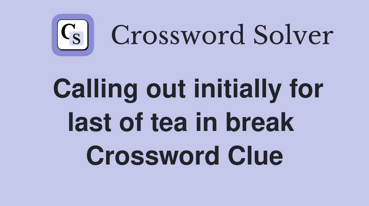Calling out initially for last of tea in break  Crossword Clue