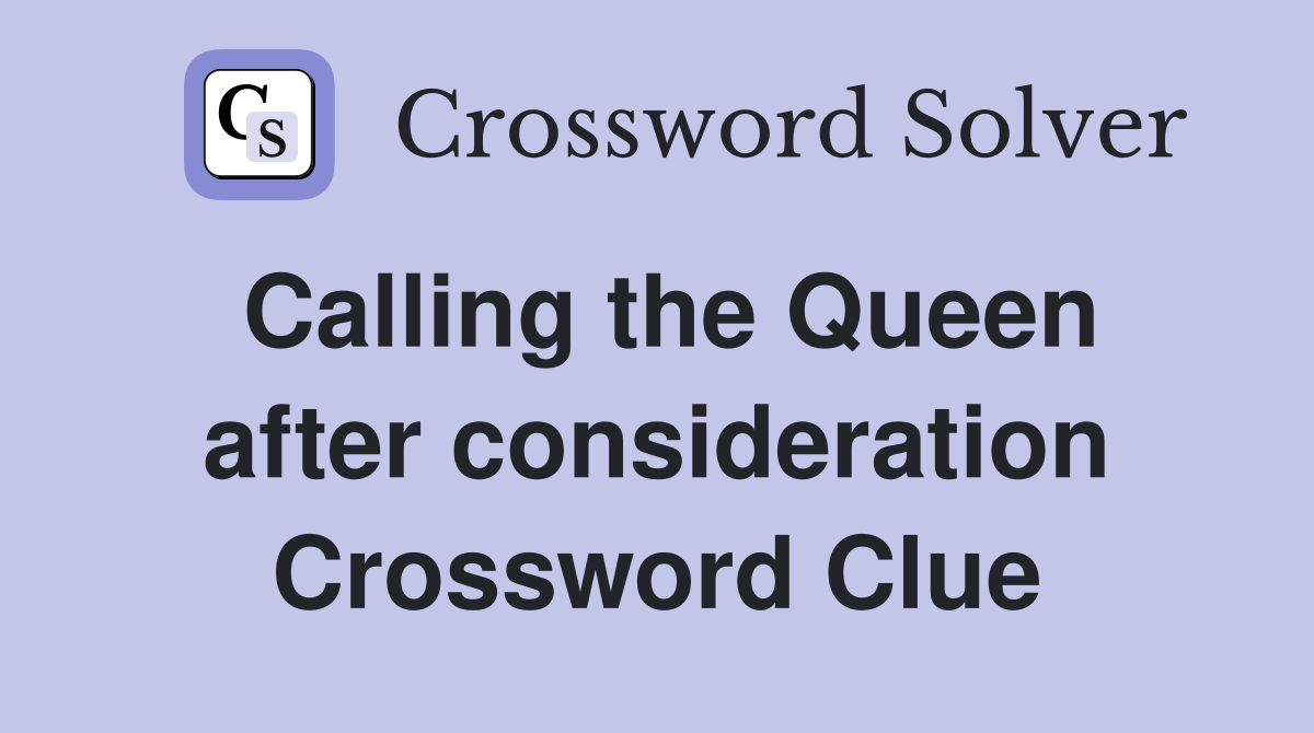 Calling the Queen after consideration Crossword Clue
