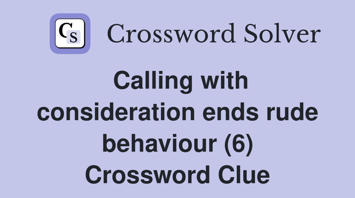 Calling with consideration ends rude behaviour (6) Crossword Clue