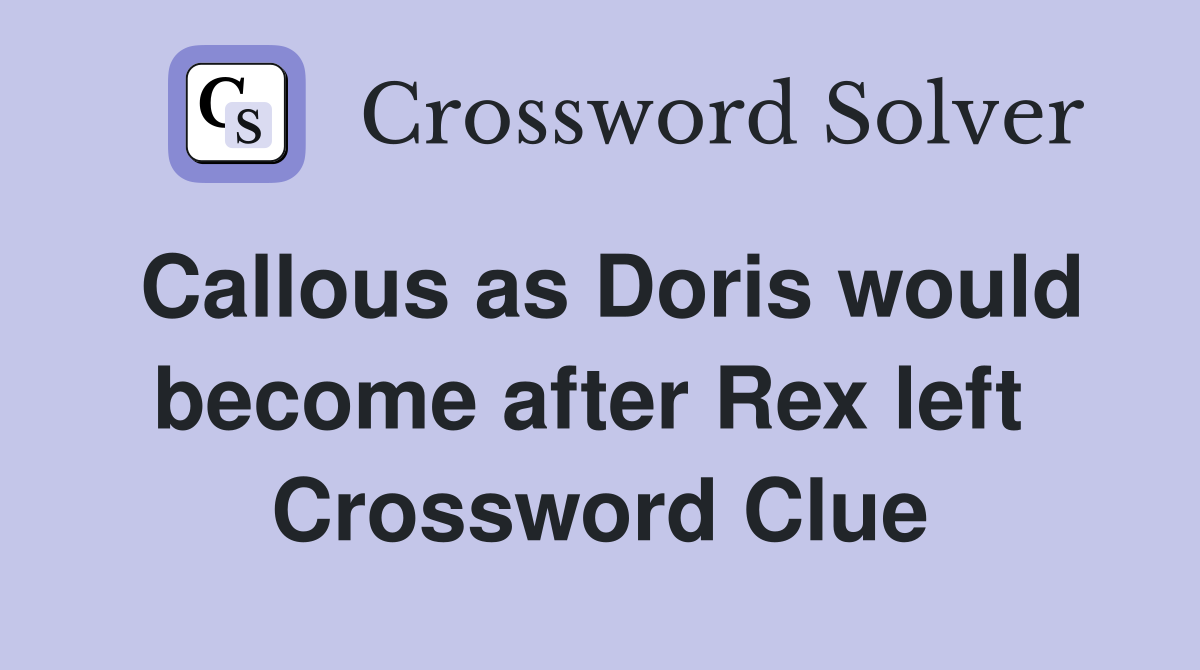 Callous as Doris would become after Rex left  Crossword Clue