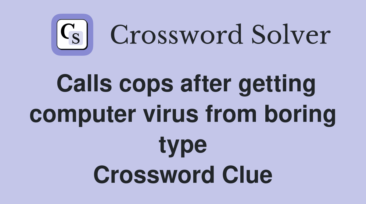 Calls cops after getting computer virus from boring type Crossword Clue