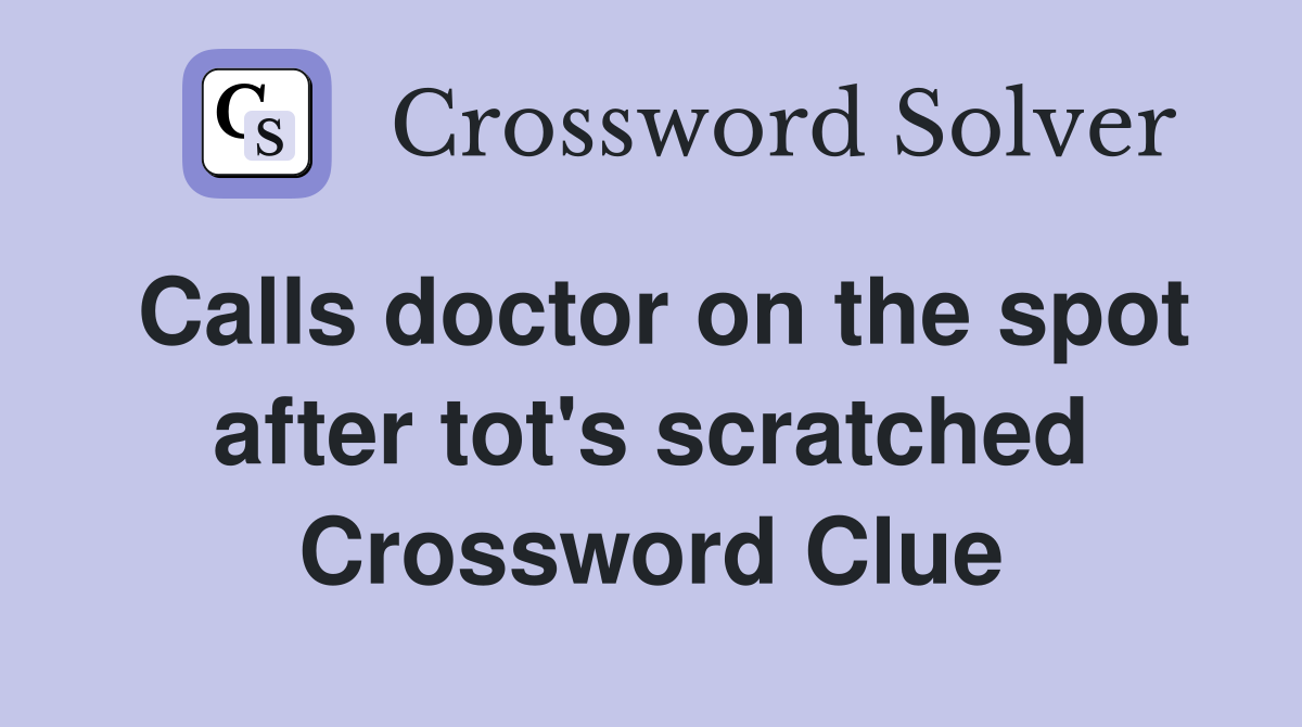Calls doctor on the spot after tot's scratched Crossword Clue