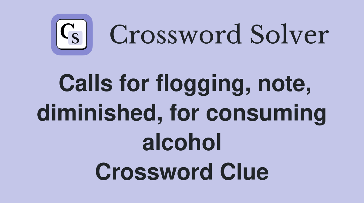 Calls for flogging, note, diminished, for consuming alcohol Crossword Clue