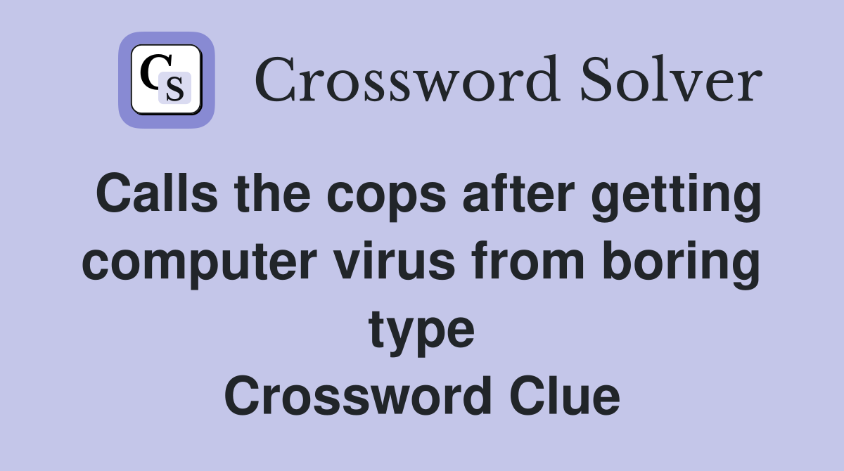 Calls the cops after getting computer virus from boring type Crossword Clue