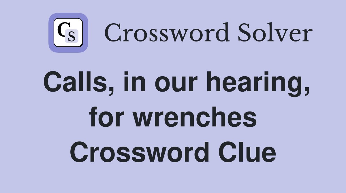 Calls, in our hearing, for wrenches Crossword Clue