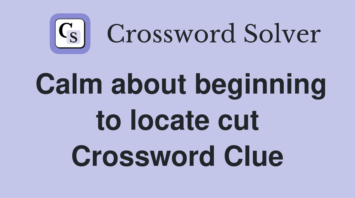 Calm about beginning to locate cut Crossword Clue