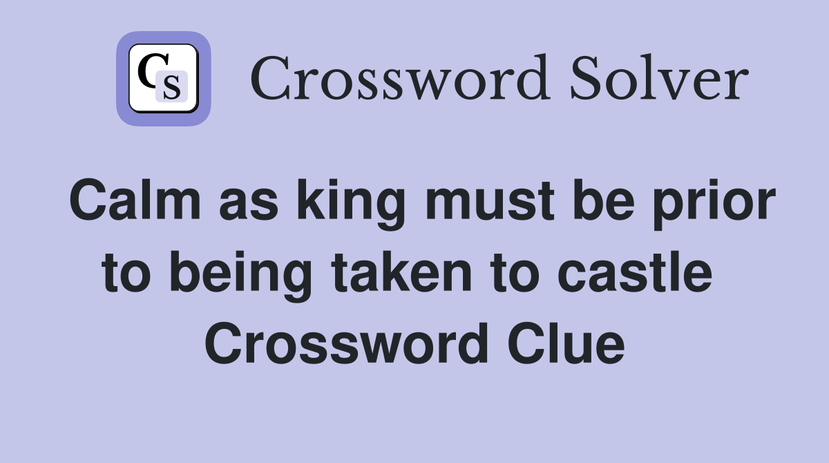 Calm as king must be prior to being taken to castle  Crossword Clue