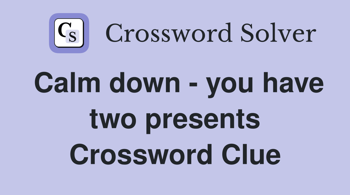 Calm down - you have two presents Crossword Clue