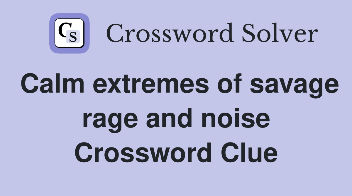 Calm extremes of savage rage and noise Crossword Clue