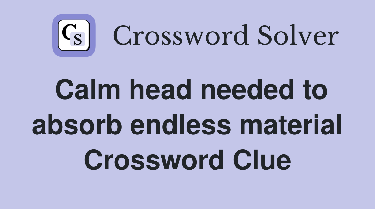 Calm head needed to absorb endless material Crossword Clue