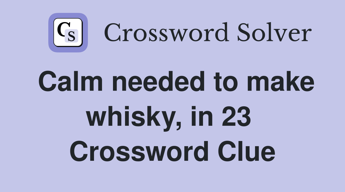 Calm needed to make whisky, in 23  Crossword Clue