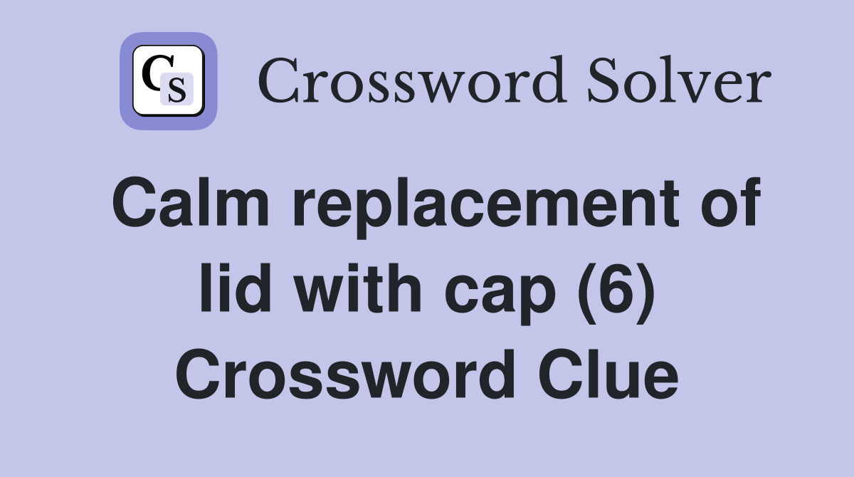 Calm replacement of lid with cap (6) Crossword Clue