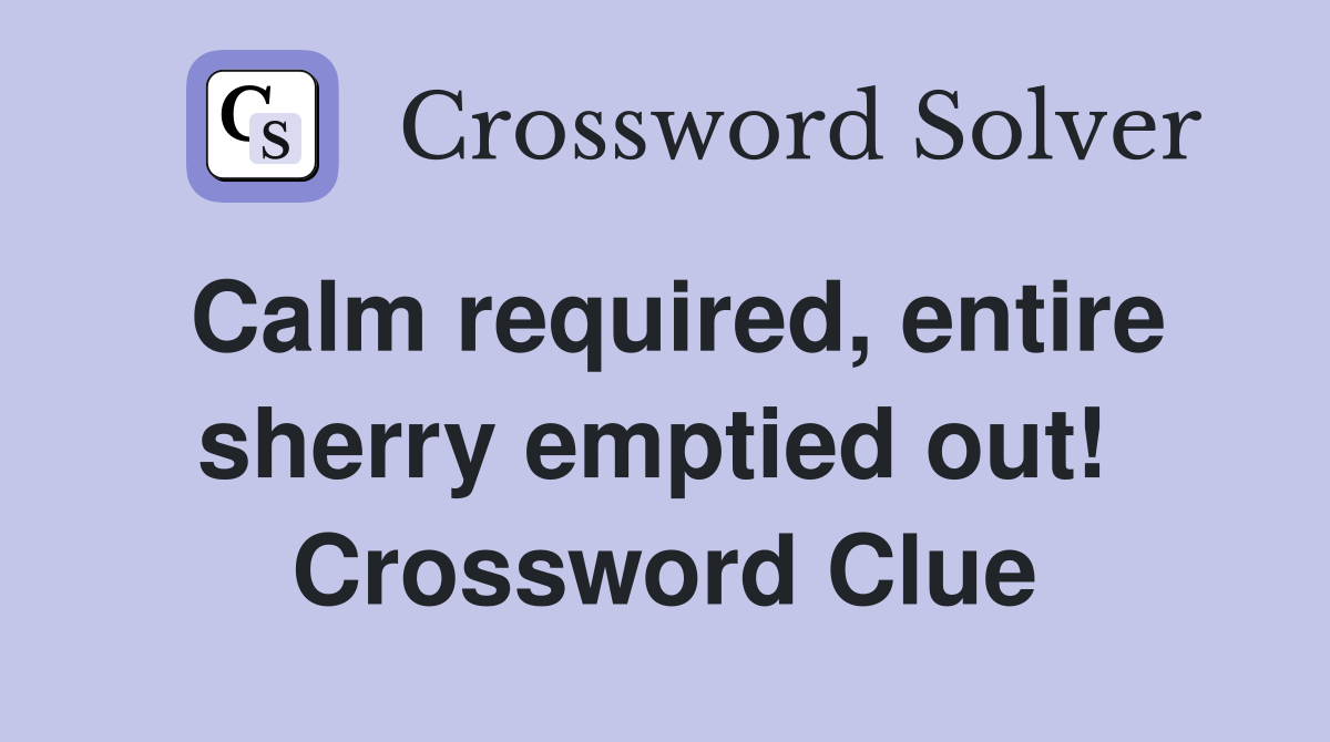 Calm required, entire sherry emptied out!  Crossword Clue