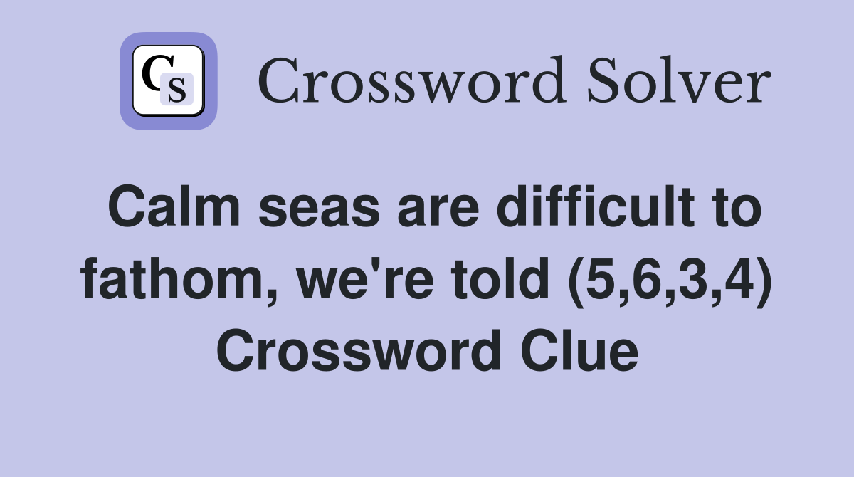 Calm seas are difficult to fathom, we're told (5,6,3,4) Crossword Clue