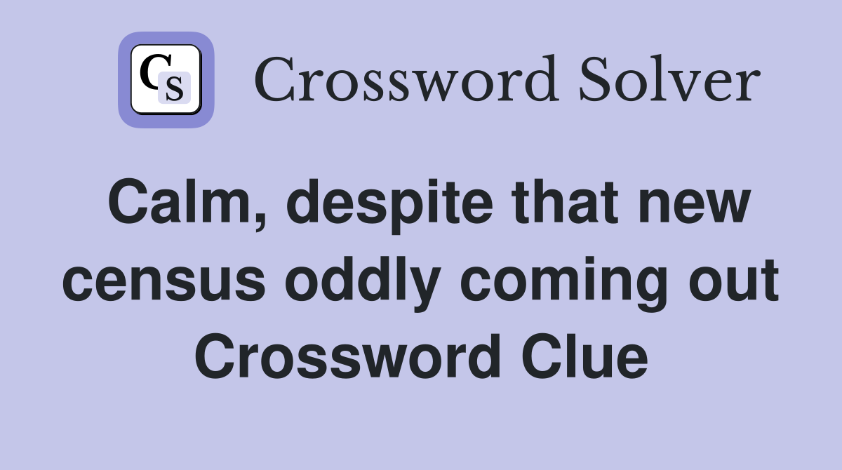 Calm, despite that new census oddly coming out Crossword Clue