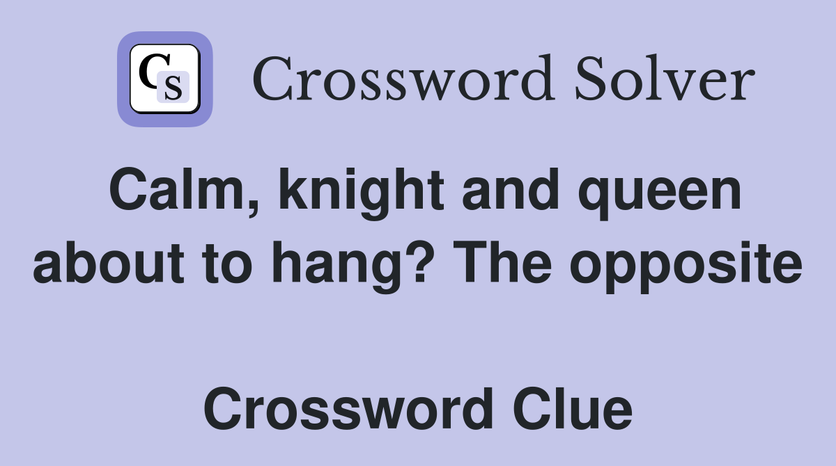 Calm, knight and queen about to hang? The opposite  Crossword Clue