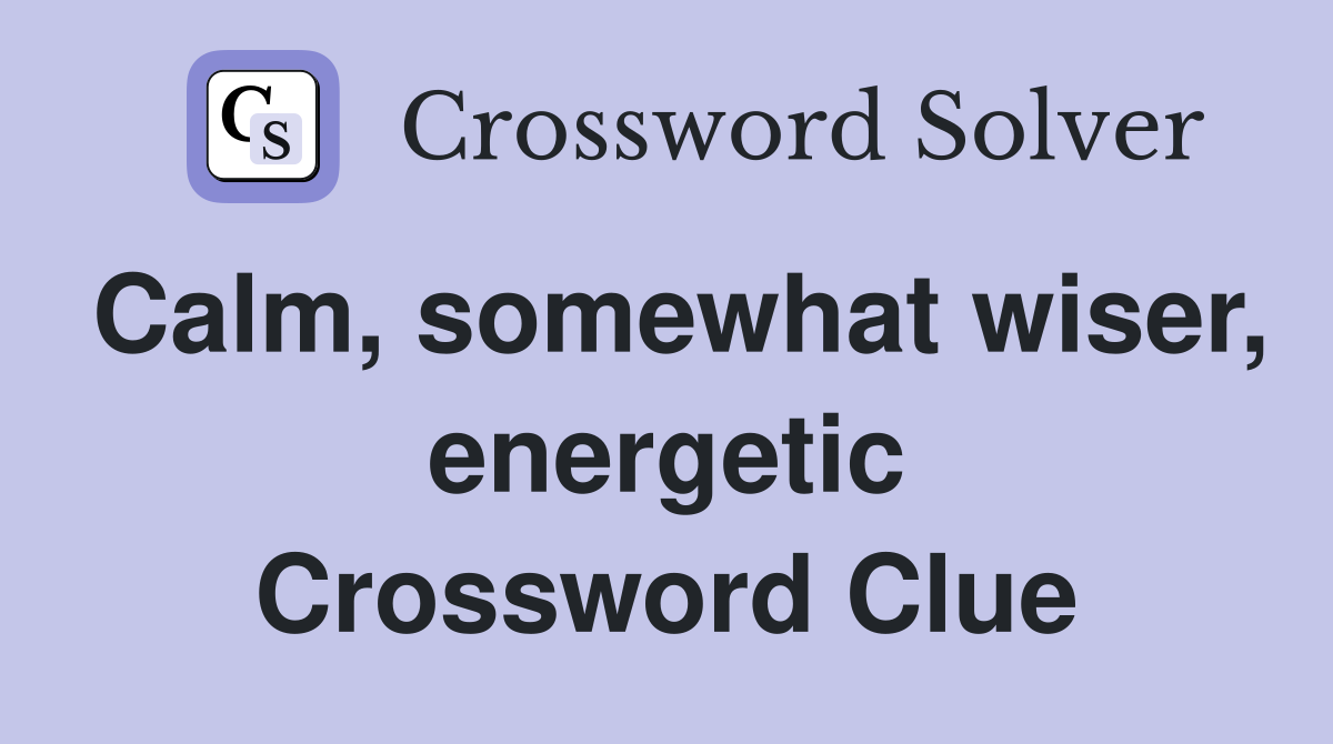 Calm, somewhat wiser, energetic Crossword Clue