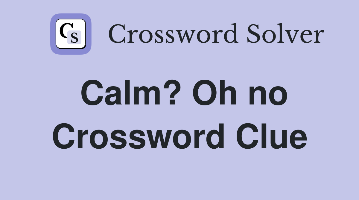 Calm? Oh no Crossword Clue