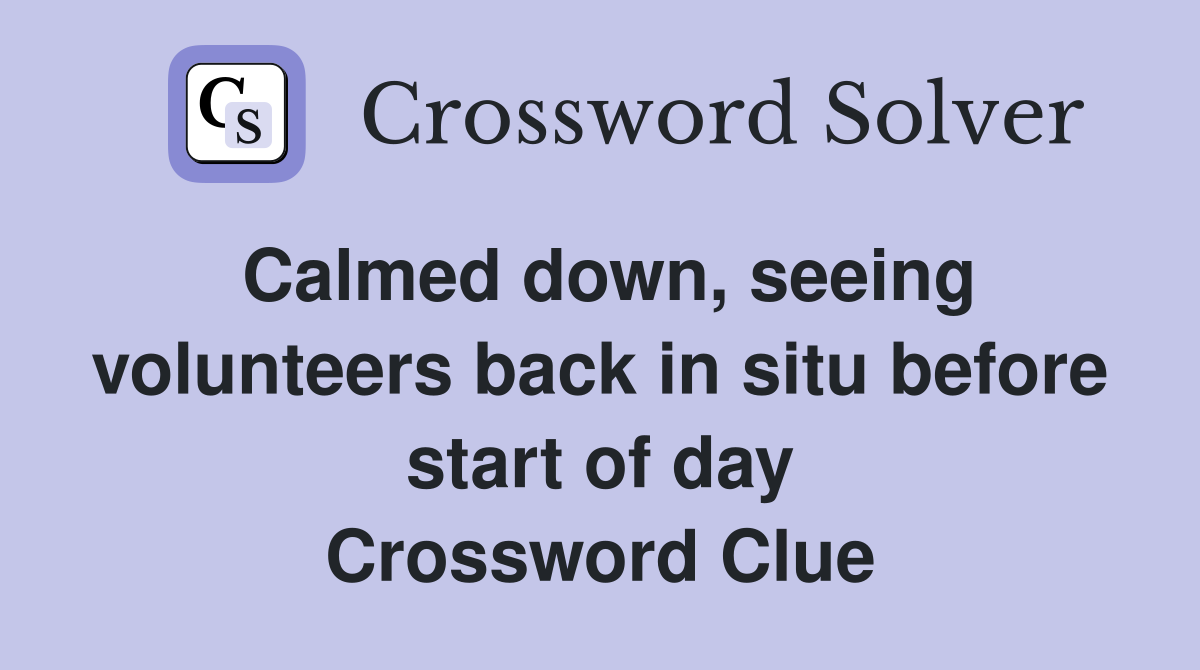 Calmed down, seeing volunteers back in situ before start of day Crossword Clue