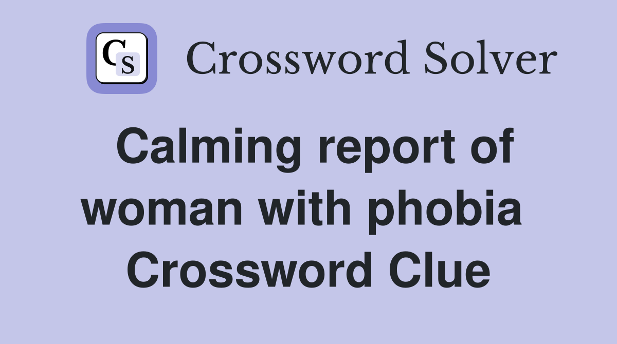 Calming report of woman with phobia  Crossword Clue