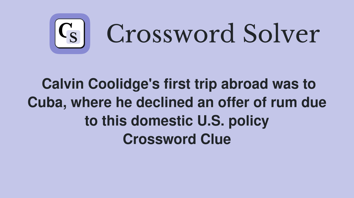 Calvin Coolidge's first trip abroad was to Cuba, where he declined an offer of rum due to this domestic U.S. policy Crossword Clue