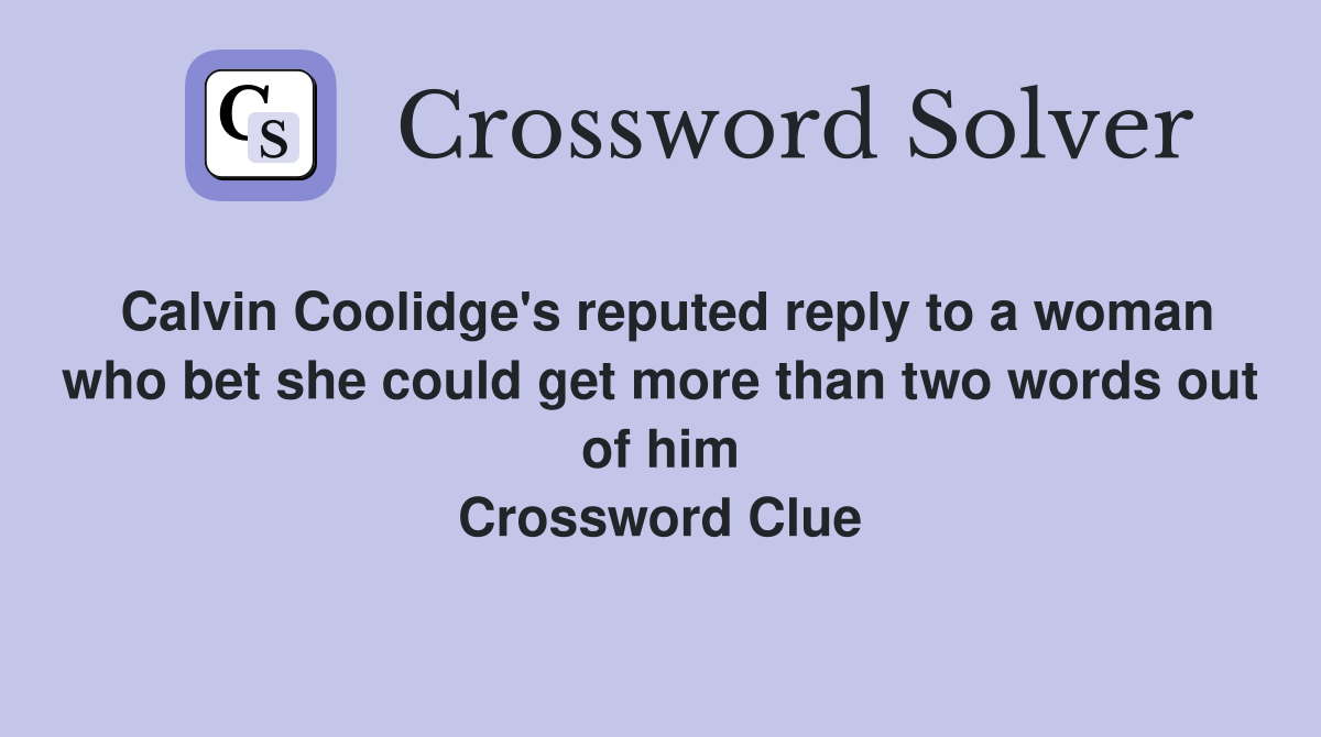Calvin Coolidge's reputed reply to a woman who bet she could get more than two words out of him Crossword Clue