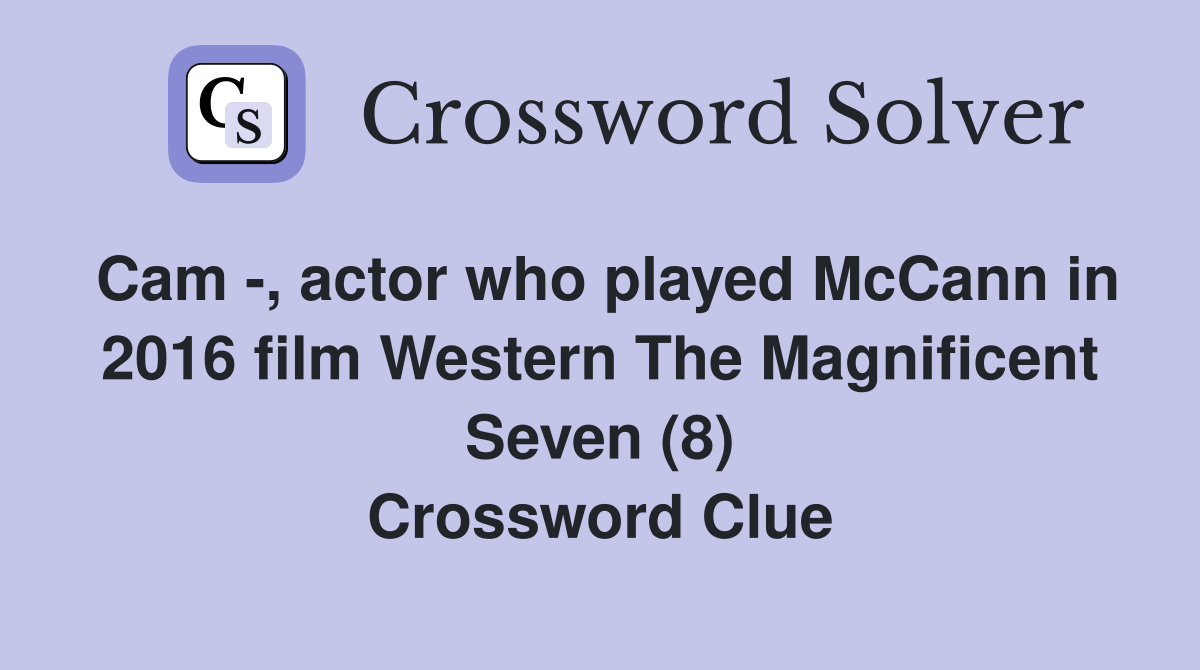 Cam -, actor who played McCann in 2016 film Western The Magnificent Seven (8) Crossword Clue