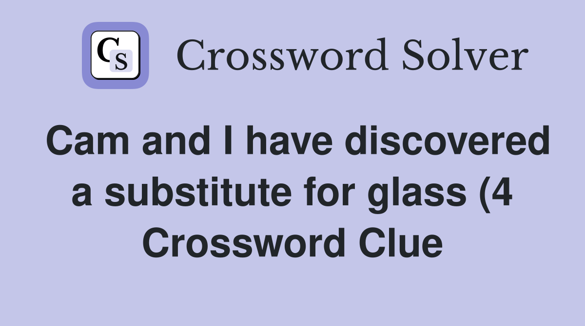 Cam and I have discovered a substitute for glass (4) Crossword Clue Cam and I have discovered a substitute for glass (4) Crossword Clue