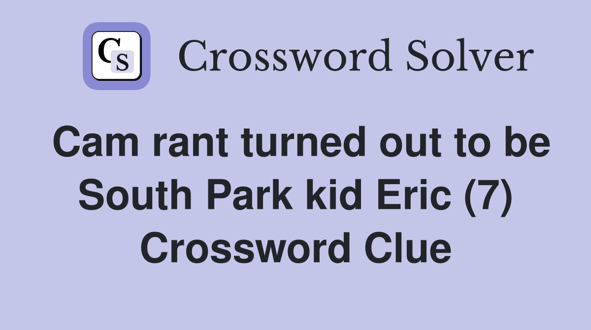 Cam rant turned out to be South Park kid Eric (7) Crossword Clue