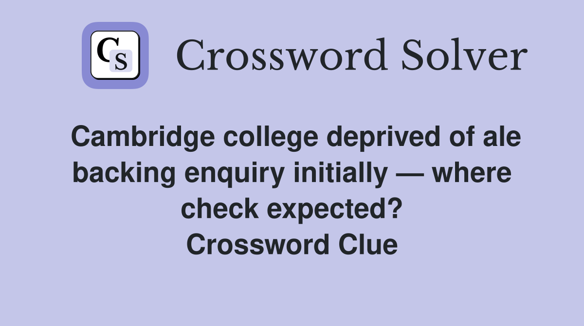 Cambridge college deprived of ale backing enquiry initially — where check expected? Crossword Clue