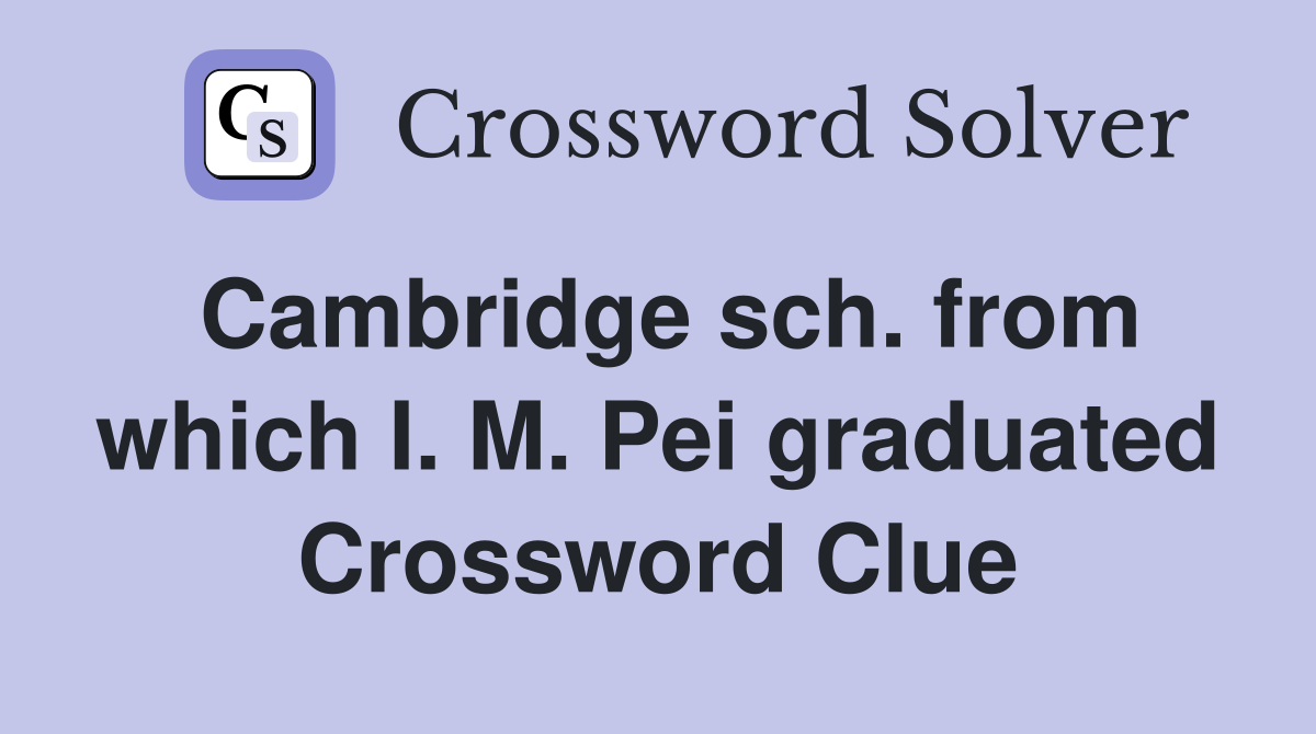 Cambridge sch. from which I. M. Pei graduated Crossword Clue