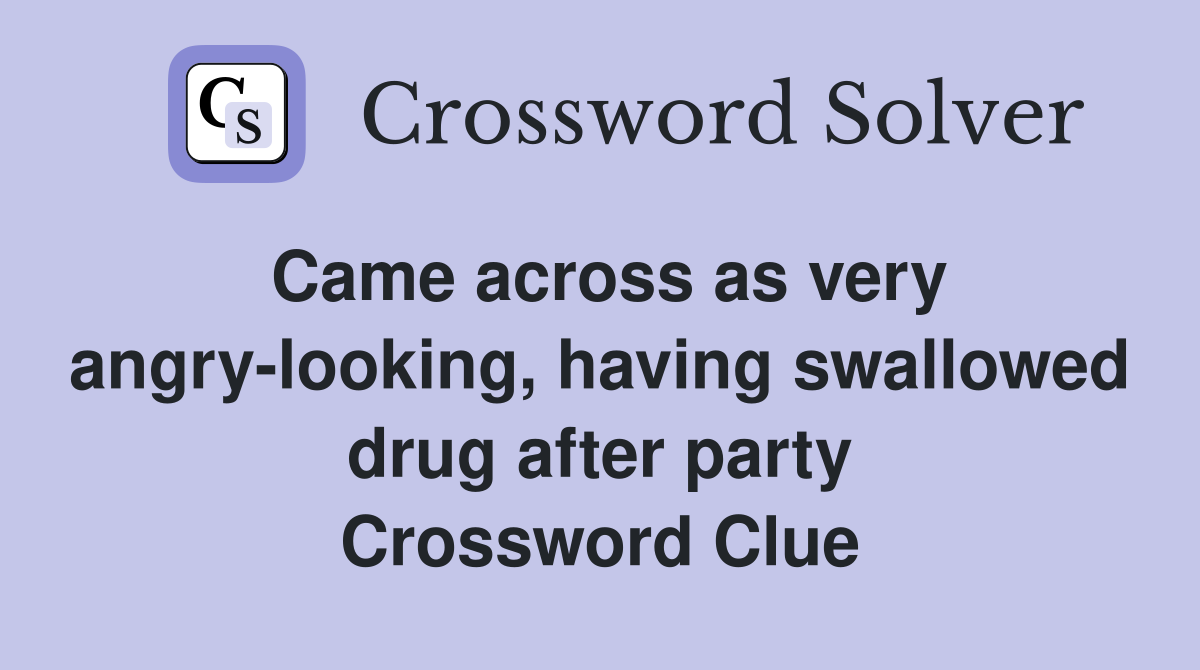Came across as very angry-looking, having swallowed drug after party Crossword Clue