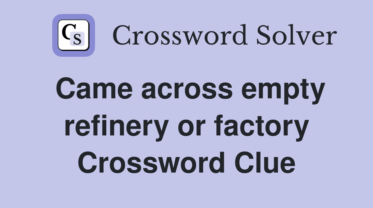 Came across empty refinery or factory Crossword Clue