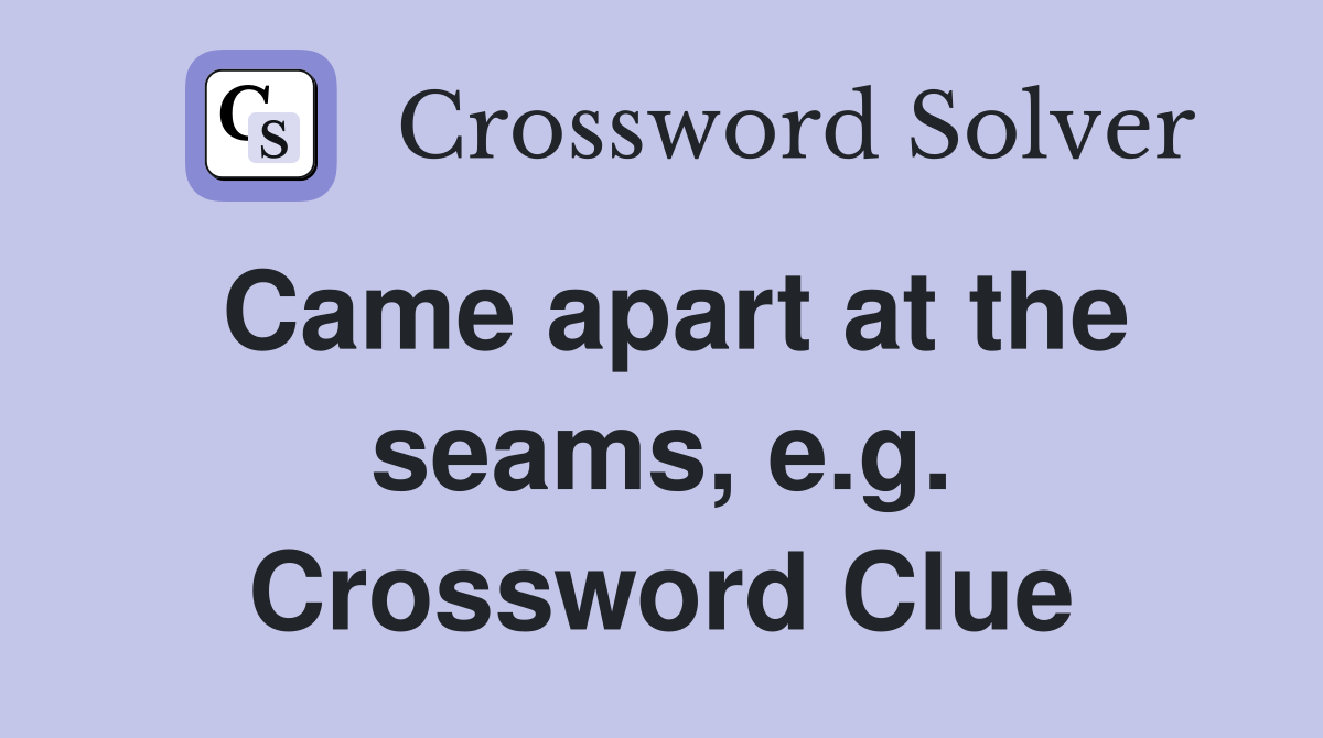 Came apart at the seams, e.g. Crossword Clue