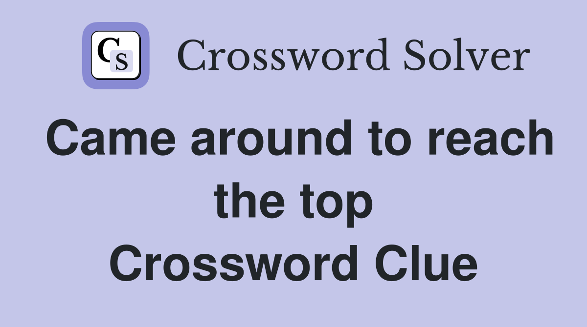 Came around to reach the top Crossword Clue