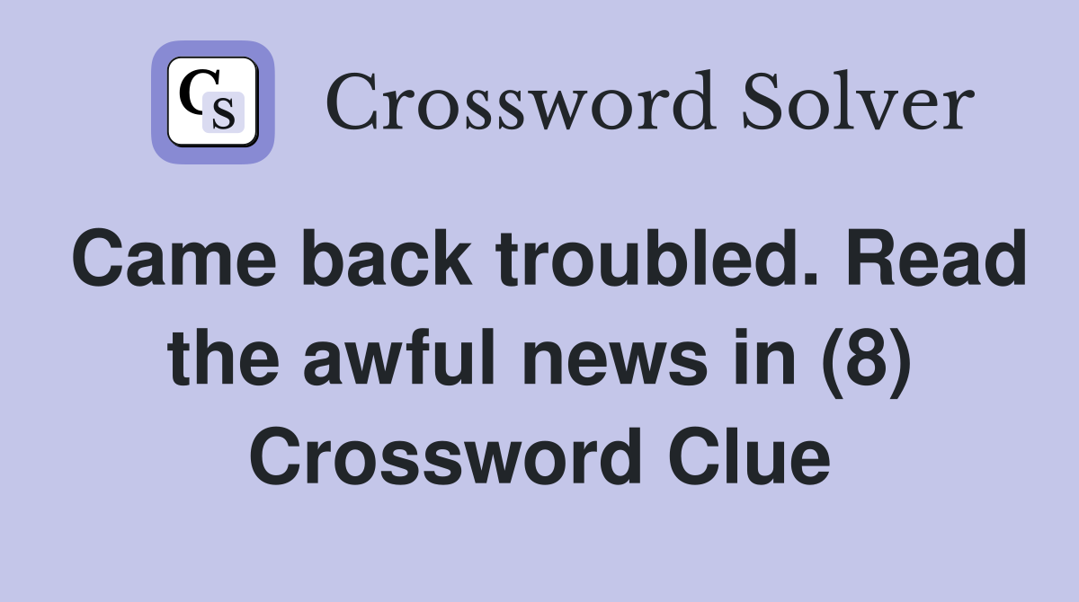 Came back troubled. Read the awful news in (8) Crossword Clue