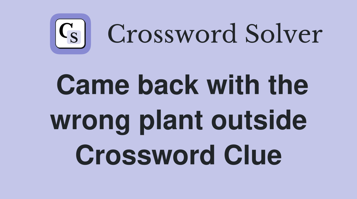 Came back with the wrong plant outside Crossword Clue