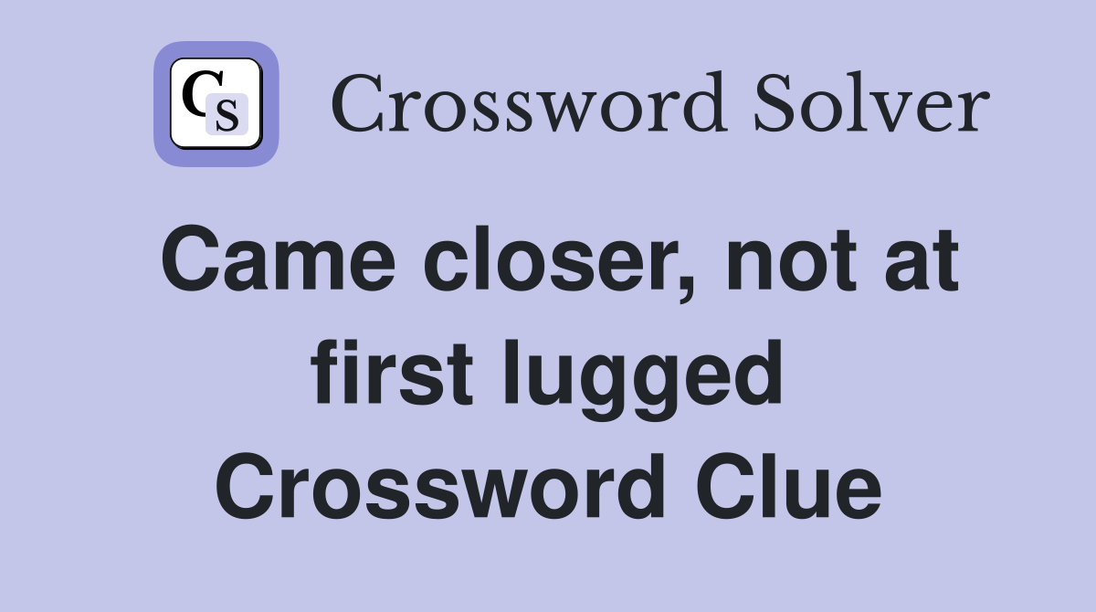 Came closer, not at first lugged Crossword Clue