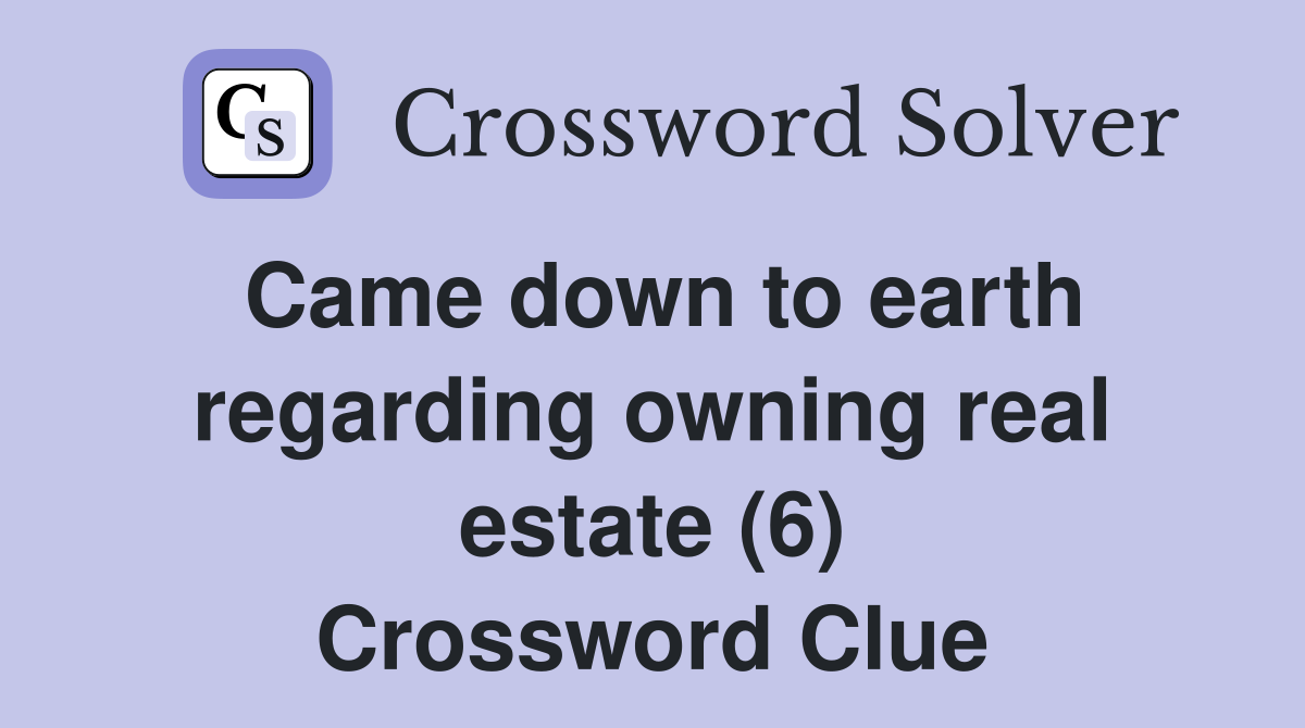 Came down to earth regarding owning real estate (6) Crossword Clue